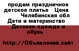 продам праздничное детское платье › Цена ­ 1 500 - Челябинская обл. Дети и материнство » Детская одежда и обувь   